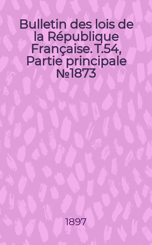 Bulletin des lois de la République Française. T.54, Partie principale №1873