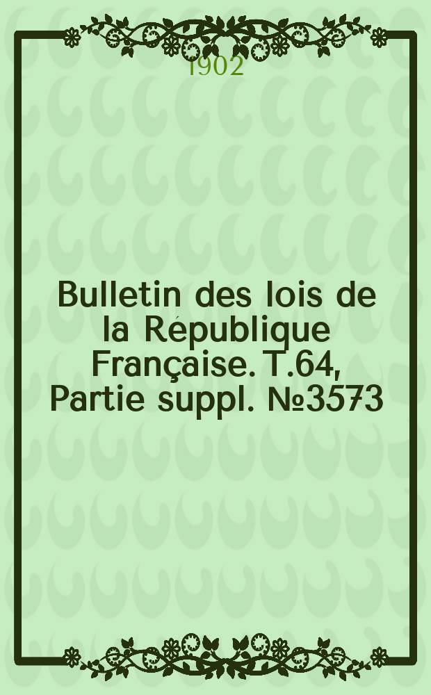 Bulletin des lois de la République Française. T.64, Partie suppl. №3573