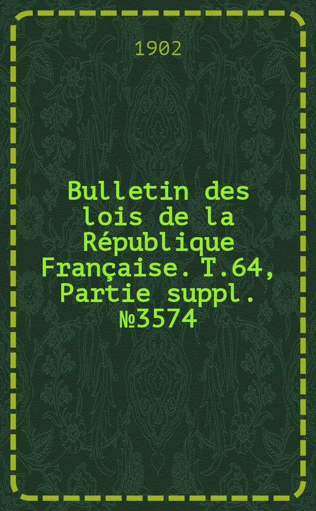 Bulletin des lois de la R&eacute;publique Fran&ccedil;aise. T.64, Partie suppl. №3574