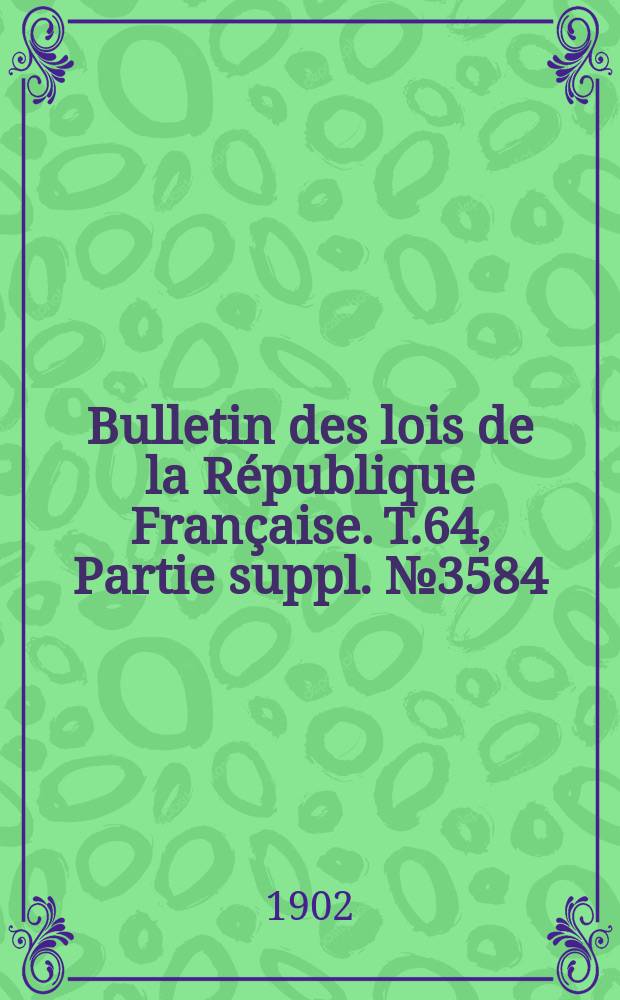 Bulletin des lois de la R&eacute;publique Fran&ccedil;aise. T.64, Partie suppl. №3584