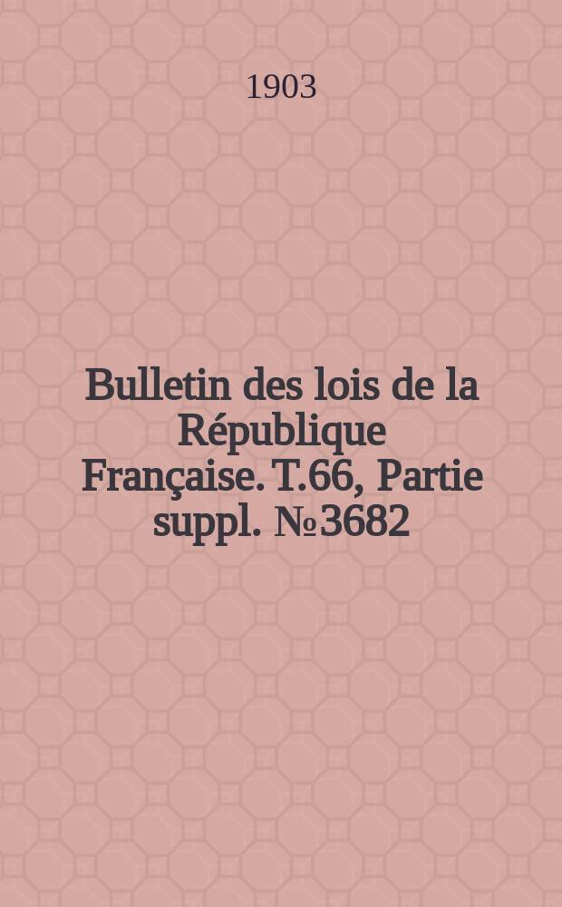Bulletin des lois de la République Française. T.66, Partie suppl. №3682