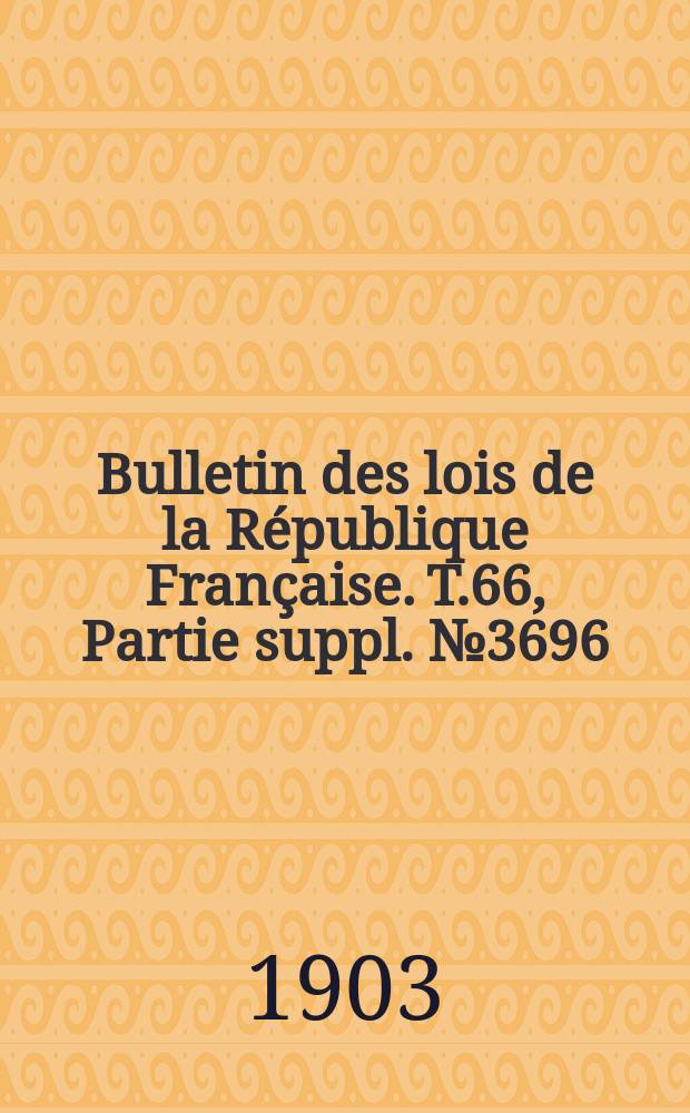 Bulletin des lois de la R&eacute;publique Fran&ccedil;aise. T.66, Partie suppl. №3696