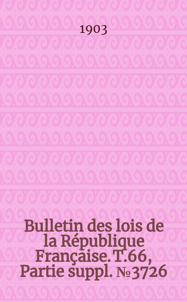 Bulletin des lois de la République Française. T.66, Partie suppl. №3726