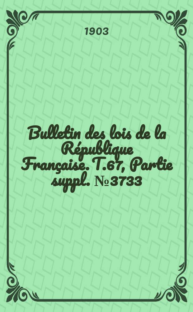 Bulletin des lois de la R&eacute;publique Fran&ccedil;aise. T.67, Partie suppl. №3733