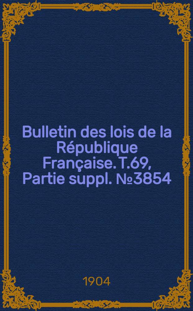 Bulletin des lois de la R&eacute;publique Fran&ccedil;aise. T.69, Partie suppl. №3854