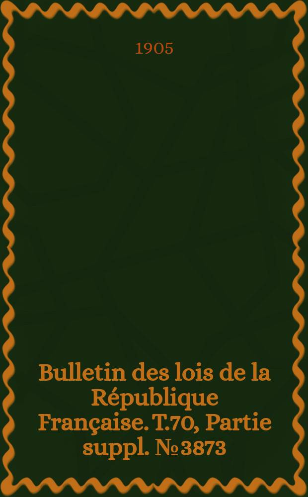 Bulletin des lois de la République Française. T.70, Partie suppl. №3873