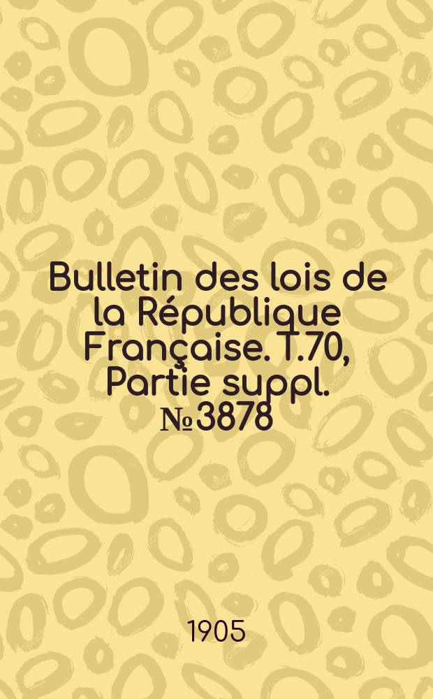 Bulletin des lois de la R&eacute;publique Fran&ccedil;aise. T.70, Partie suppl. №3878