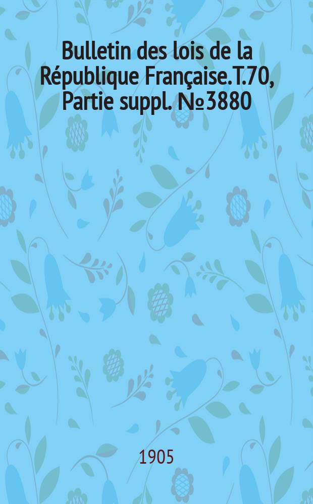 Bulletin des lois de la République Française. T.70, Partie suppl. №3880