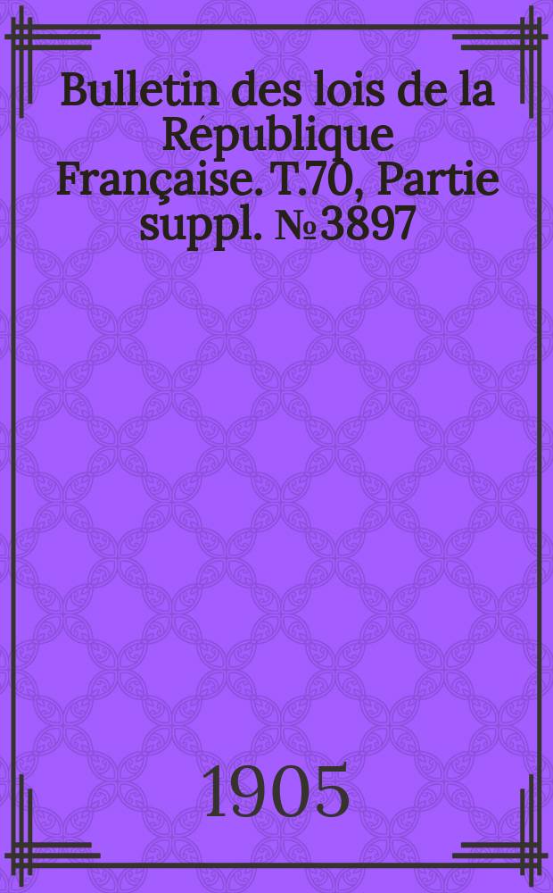 Bulletin des lois de la R&eacute;publique Fran&ccedil;aise. T.70, Partie suppl. №3897