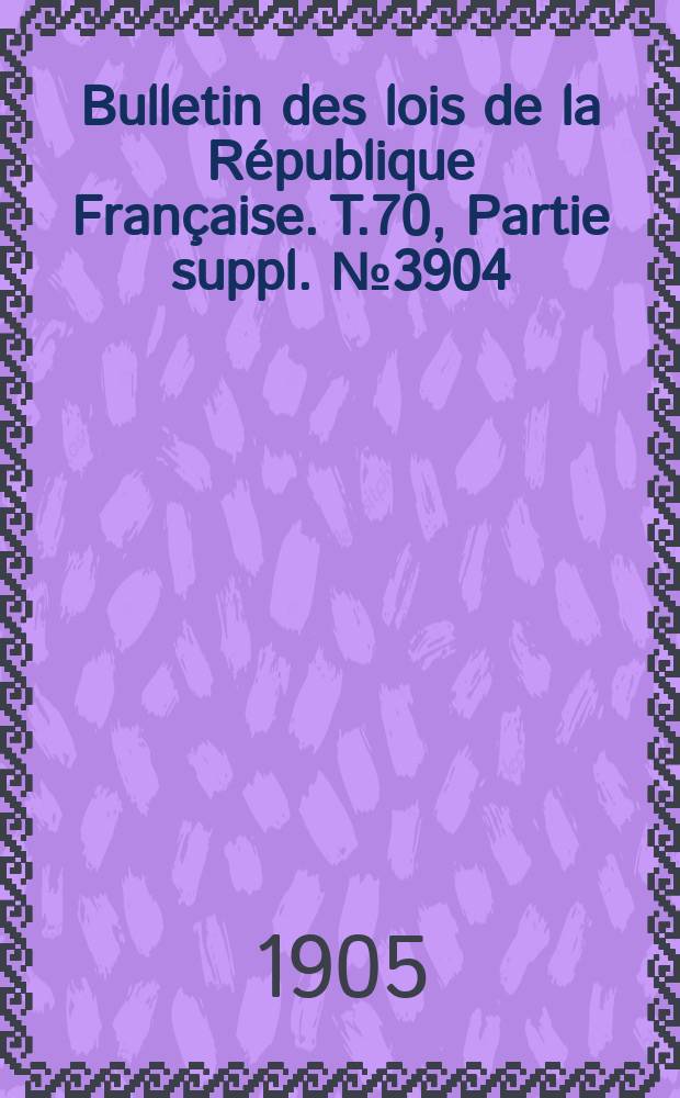 Bulletin des lois de la République Française. T.70, Partie suppl. №3904