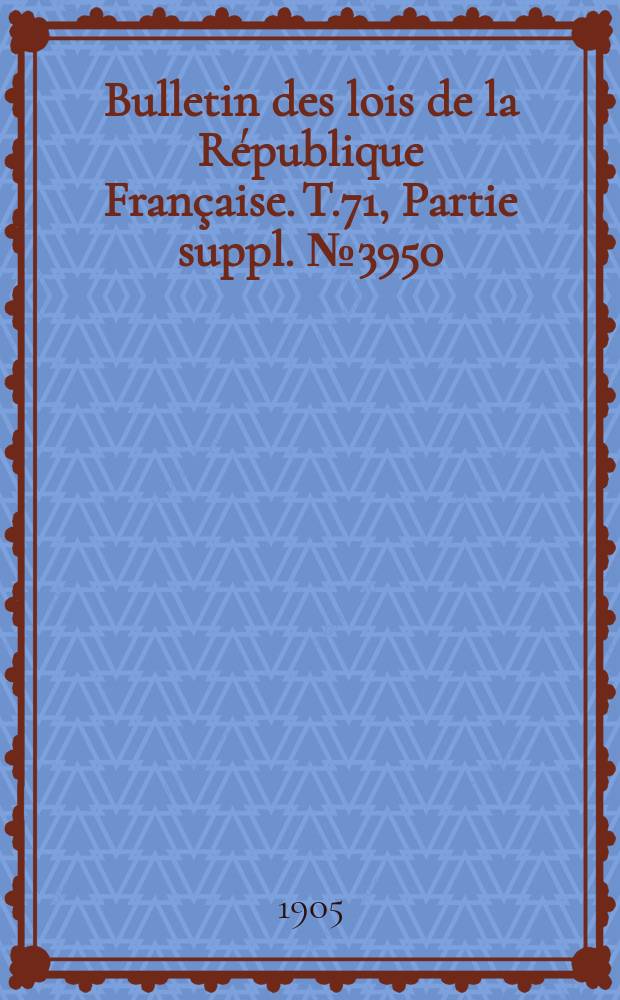 Bulletin des lois de la R&eacute;publique Fran&ccedil;aise. T.71, Partie suppl. №3950