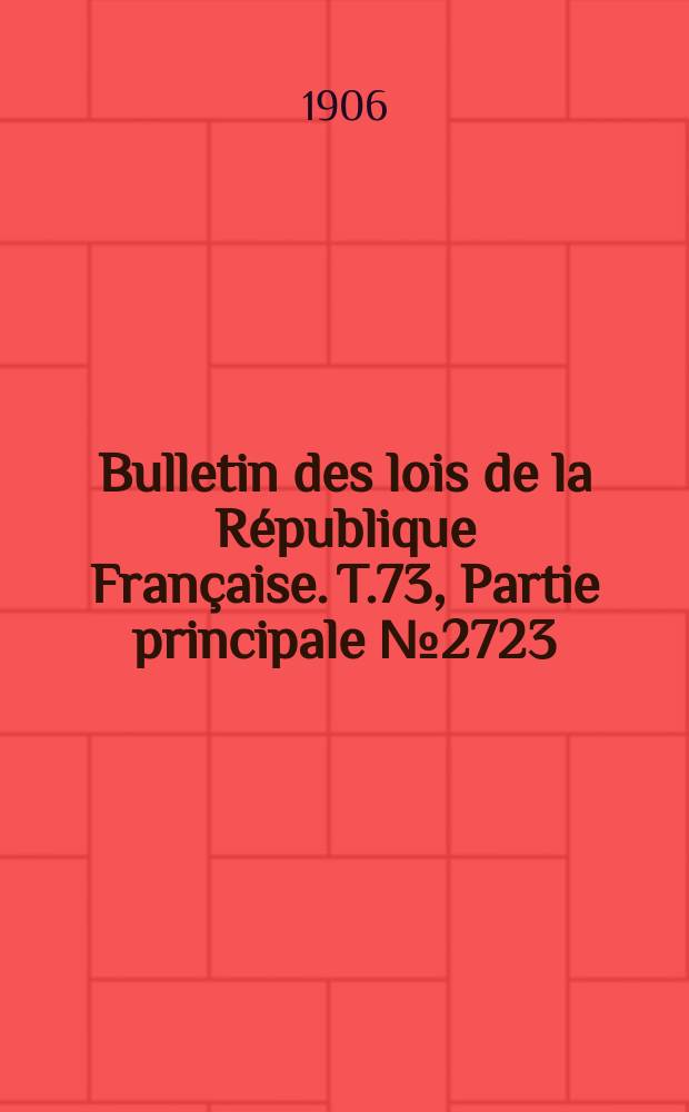 Bulletin des lois de la R&eacute;publique Fran&ccedil;aise. T.73, Partie principale №2723