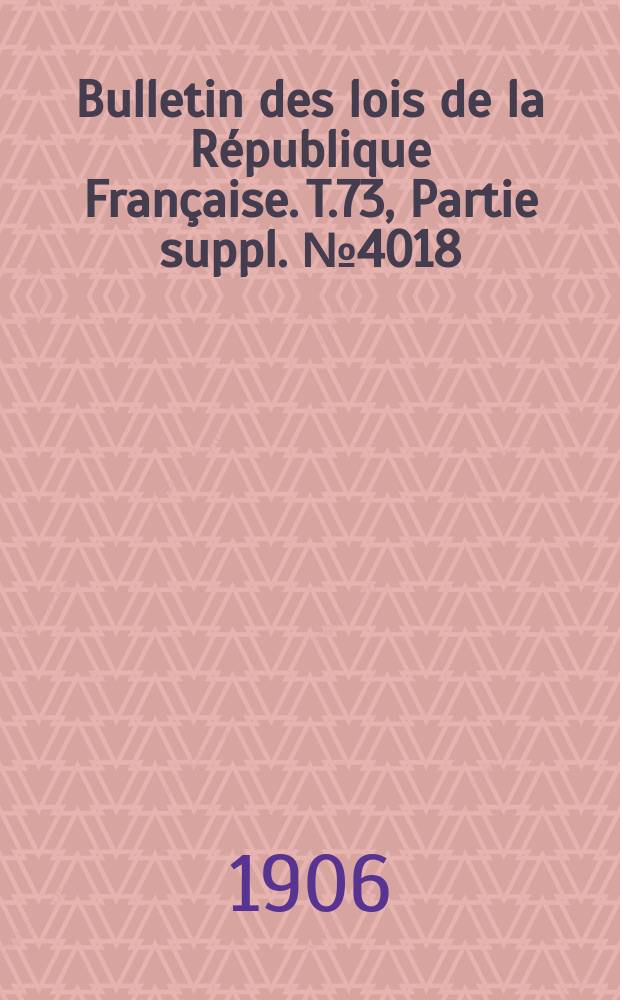Bulletin des lois de la R&eacute;publique Fran&ccedil;aise. T.73, Partie suppl. №4018