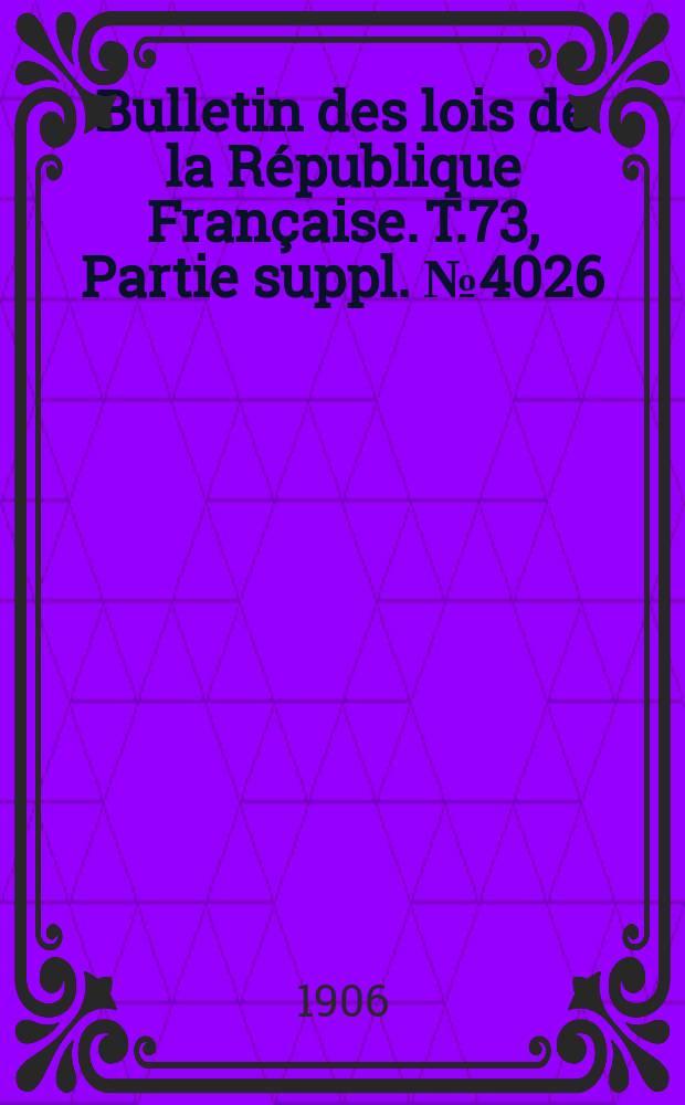 Bulletin des lois de la R&eacute;publique Fran&ccedil;aise. T.73, Partie suppl. №4026