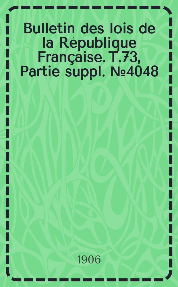 Bulletin des lois de la R&eacute;publique Fran&ccedil;aise. T.73, Partie suppl. №4048
