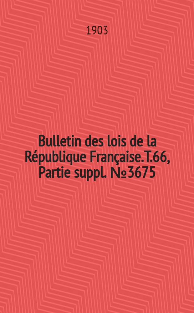 Bulletin des lois de la République Française. T.66, Partie suppl. №3675