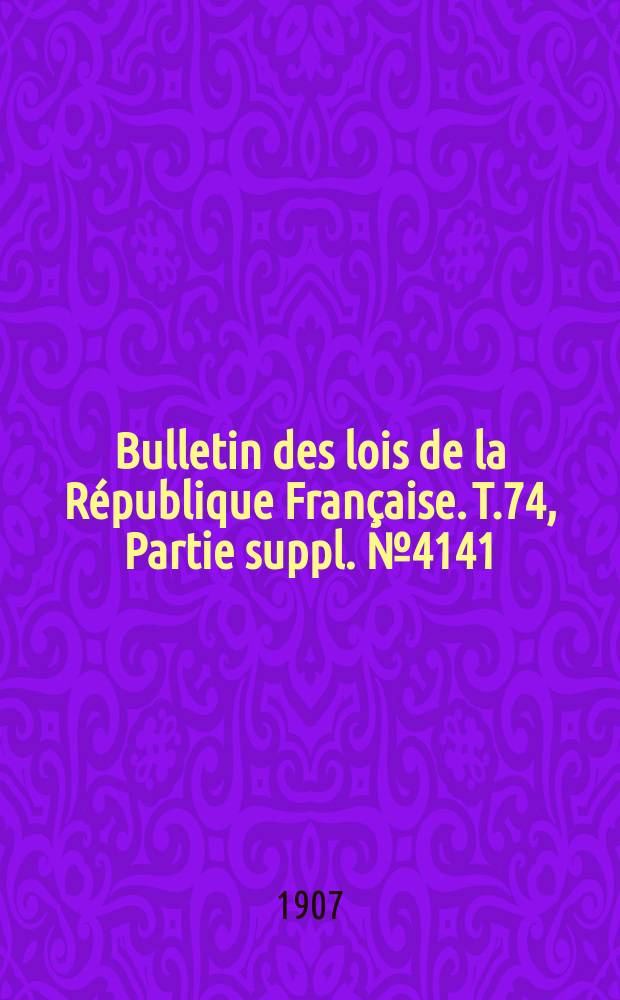 Bulletin des lois de la R&eacute;publique Fran&ccedil;aise. T.74, Partie suppl. №4141
