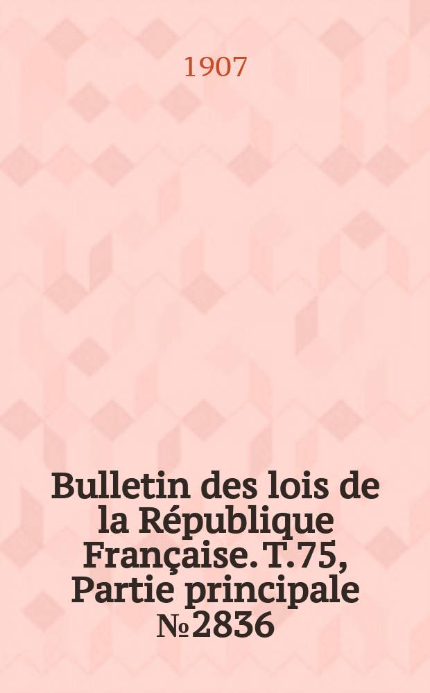 Bulletin des lois de la République Française. T.75, Partie principale №2836
