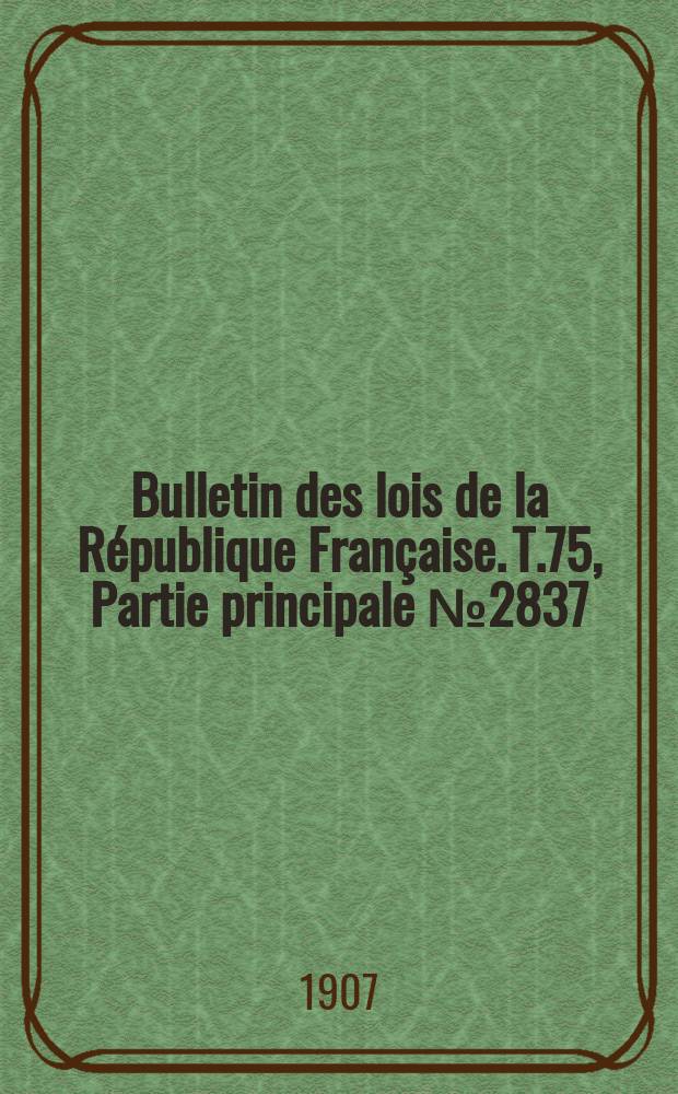 Bulletin des lois de la R&eacute;publique Fran&ccedil;aise. T.75, Partie principale №2837