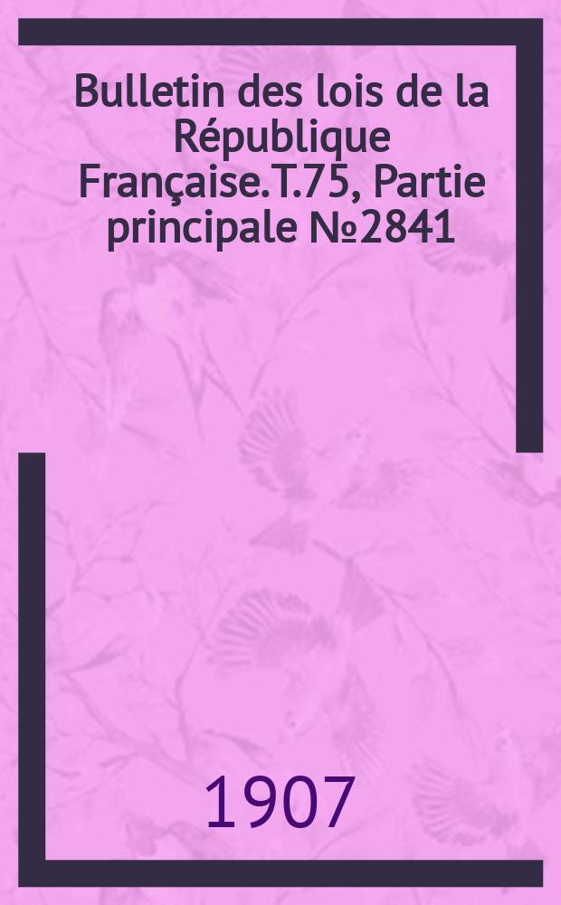 Bulletin des lois de la République Française. T.75, Partie principale №2841