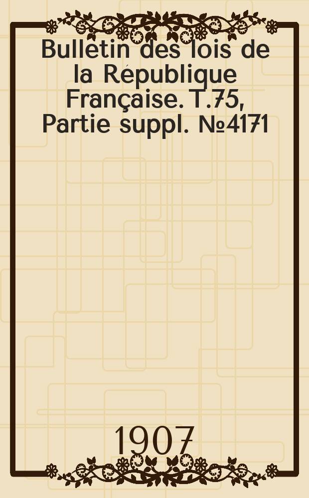 Bulletin des lois de la R&eacute;publique Fran&ccedil;aise. T.75, Partie suppl. №4171