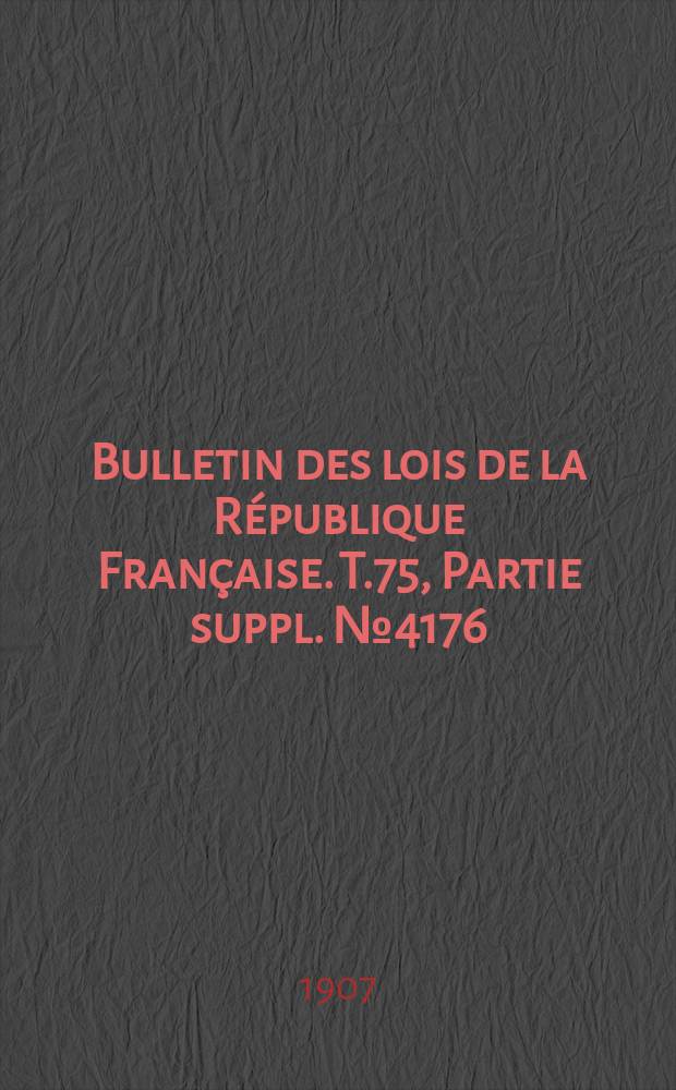 Bulletin des lois de la République Française. T.75, Partie suppl. №4176