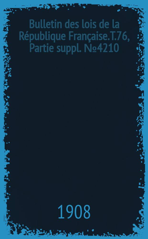 Bulletin des lois de la République Française. T.76, Partie suppl. №4210