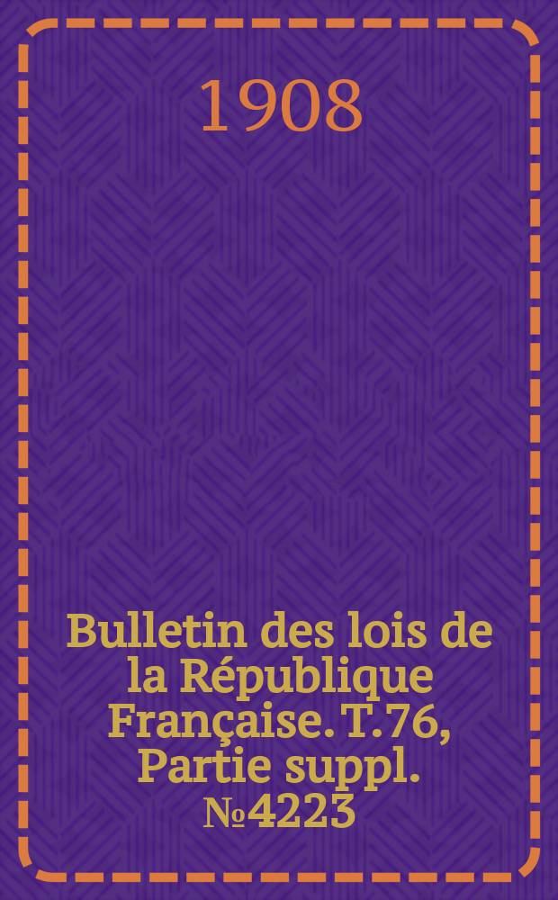 Bulletin des lois de la R&eacute;publique Fran&ccedil;aise. T.76, Partie suppl. №4223