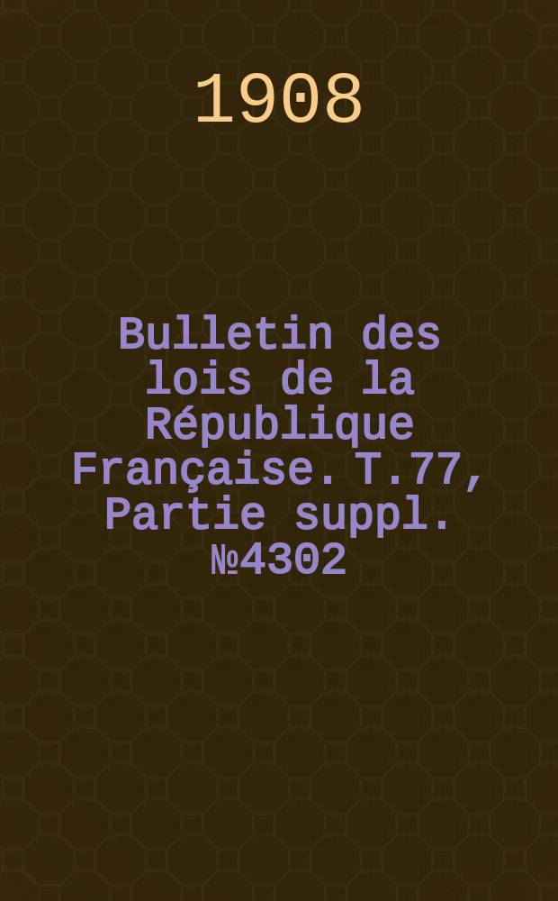 Bulletin des lois de la R&eacute;publique Fran&ccedil;aise. T.77, Partie suppl. №4302