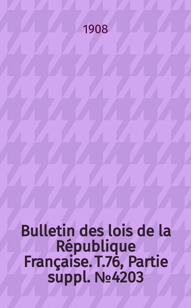 Bulletin des lois de la R&eacute;publique Fran&ccedil;aise. T.76, Partie suppl. №4203