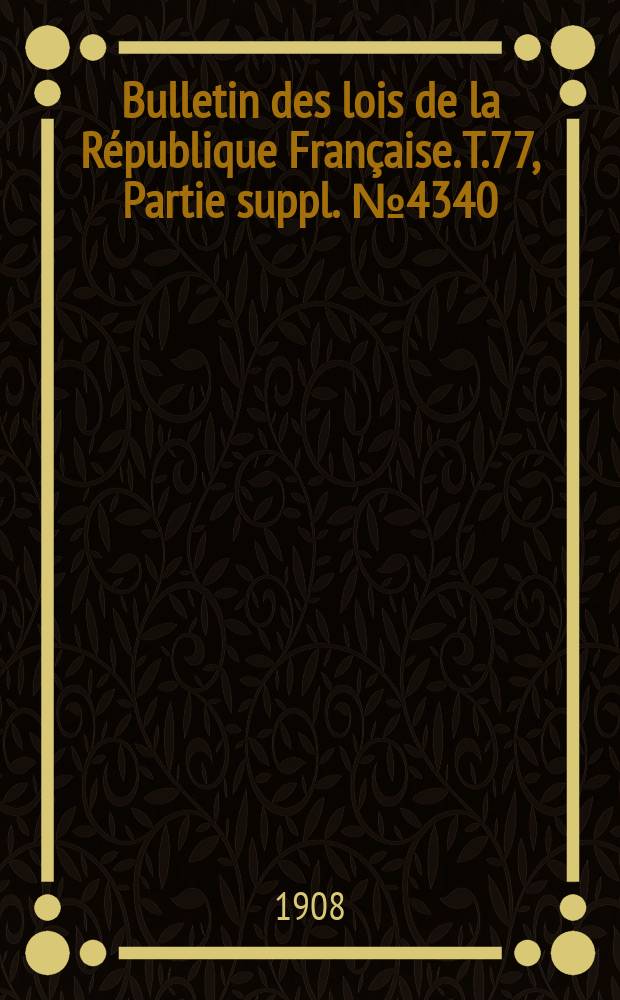 Bulletin des lois de la R&eacute;publique Fran&ccedil;aise. T.77, Partie suppl. №4340