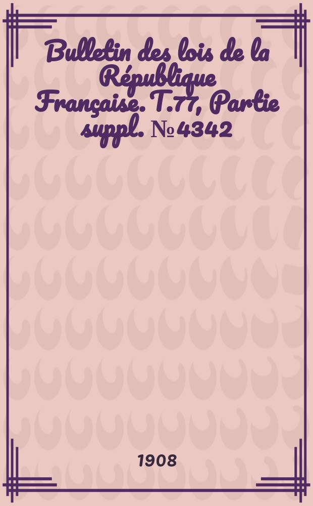 Bulletin des lois de la R&eacute;publique Fran&ccedil;aise. T.77, Partie suppl. №4342
