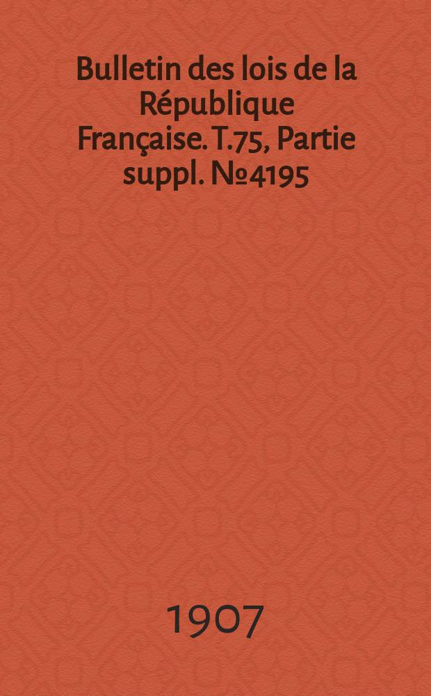 Bulletin des lois de la R&eacute;publique Fran&ccedil;aise. T.75, Partie suppl. №4195