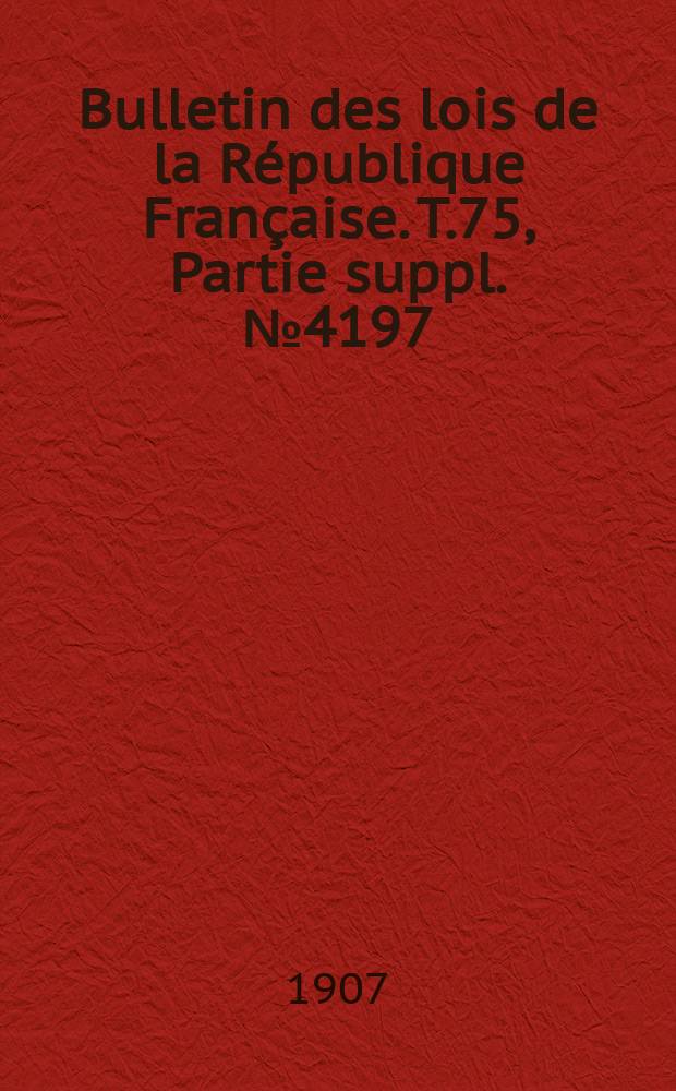 Bulletin des lois de la République Française. T.75, Partie suppl. №4197