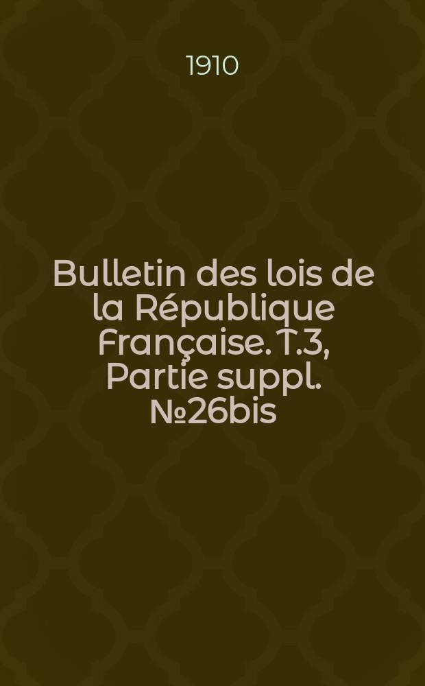 Bulletin des lois de la R&eacute;publique Fran&ccedil;aise. T.3, Partie suppl. №26bis