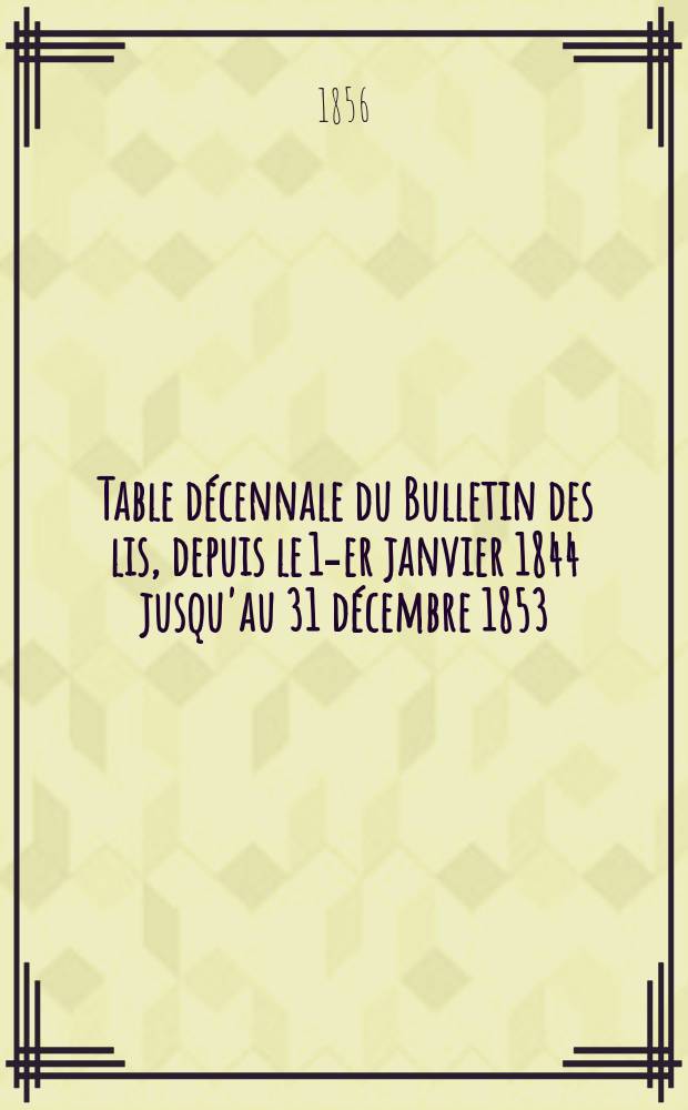 Table décennale du Bulletin des lis, depuis le 1-er janvier 1844 jusqu'au 31 décembre 1853