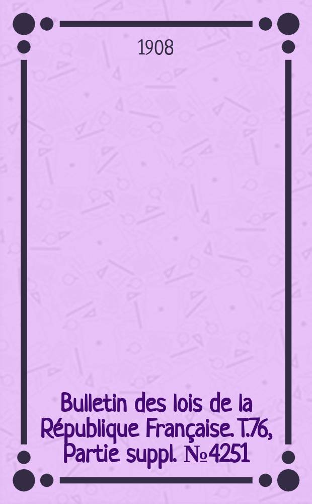 Bulletin des lois de la République Française. T.76, Partie suppl. №4251