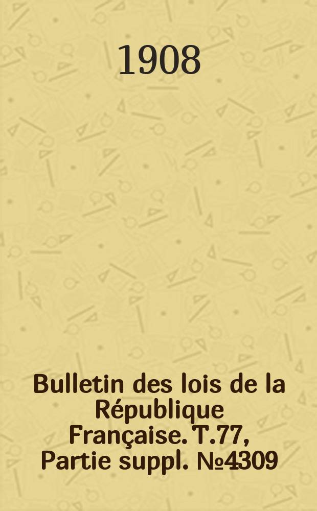 Bulletin des lois de la République Française. T.77, Partie suppl. №4309