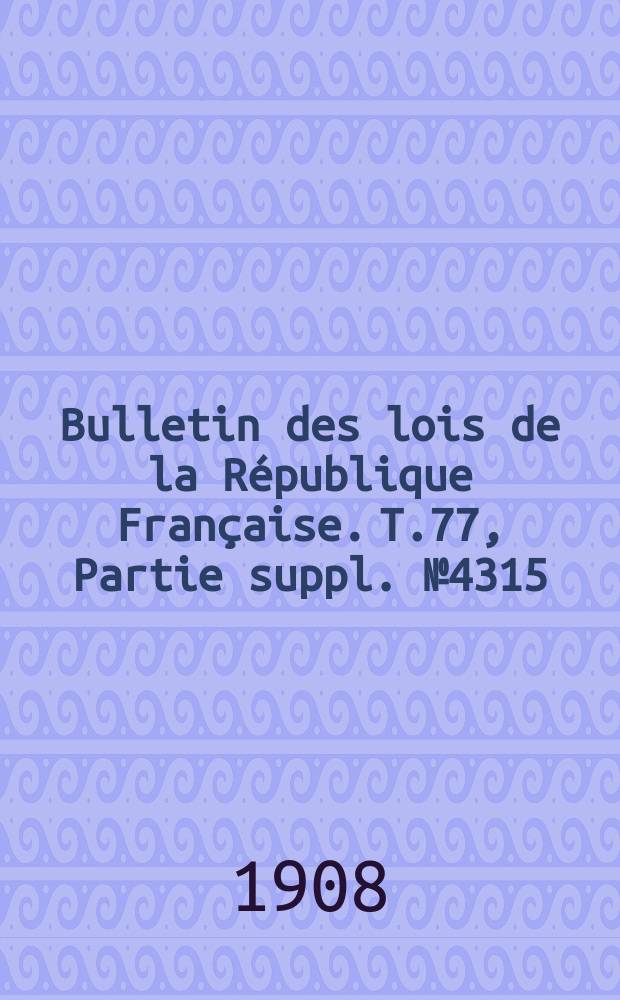 Bulletin des lois de la République Française. T.77, Partie suppl. №4315