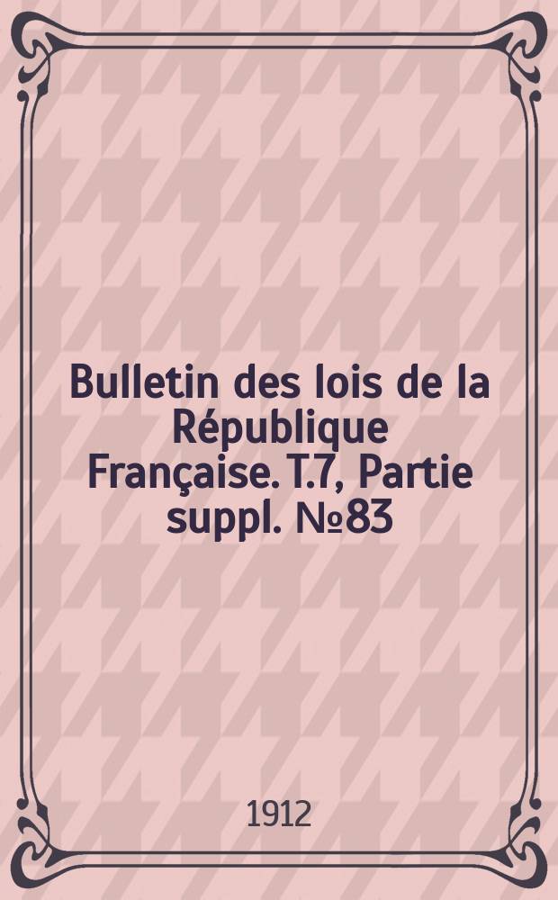 Bulletin des lois de la R&eacute;publique Fran&ccedil;aise. [T.7], Partie suppl. №83