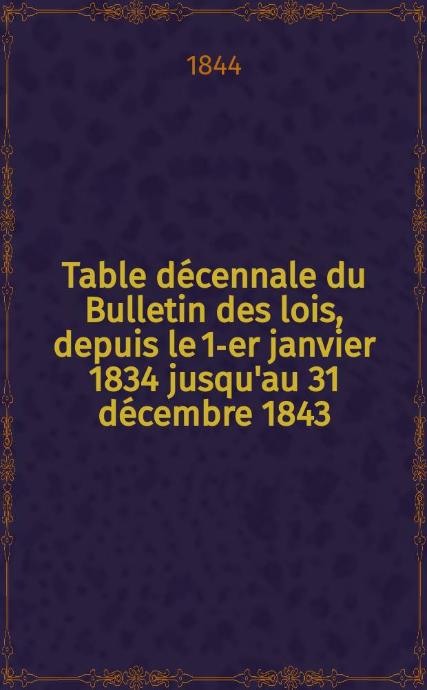 Table décennale du Bulletin des lois, depuis le 1-er janvier 1834 jusqu'au 31 décembre 1843