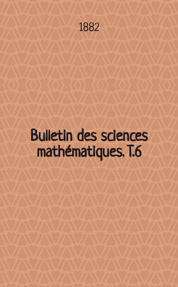 Bulletin des sciences mathématiques. T.6(17), P.1-2 (Janvier-Juillet,Décembre)
