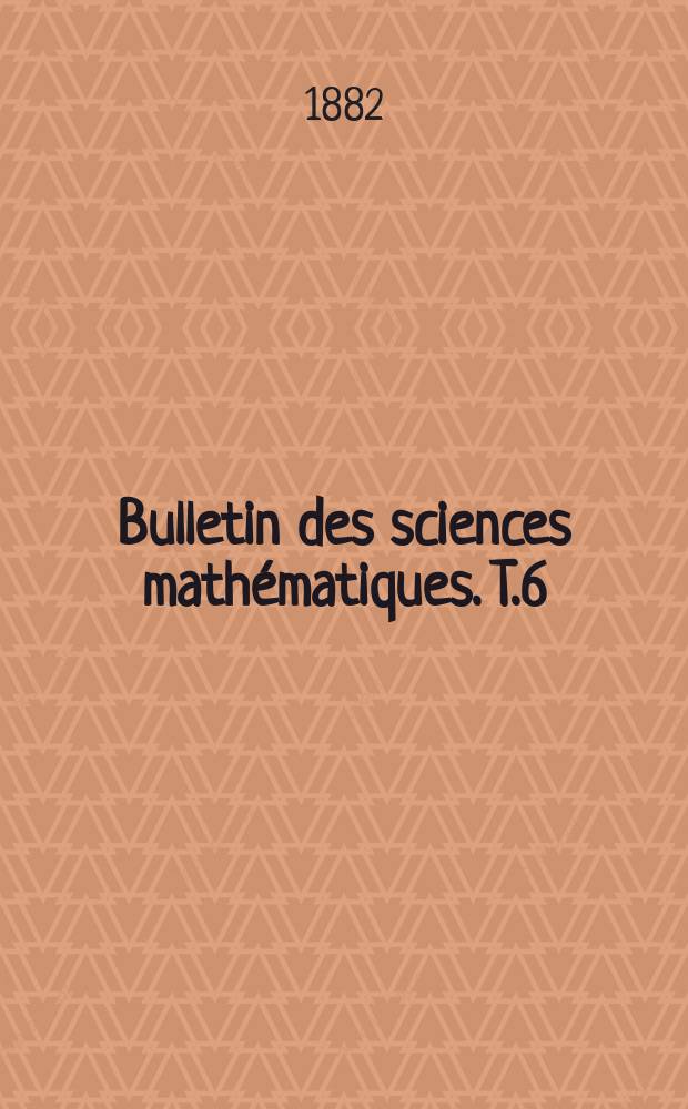 Bulletin des sciences math&eacute;matiques. T.6(17), P.1-2 (Janvier-Juillet,D&eacute;cembre)