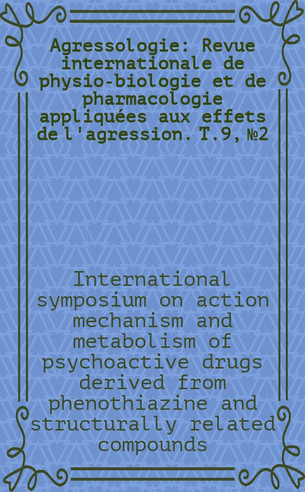 Agressologie : Revue internationale de physio-biologie et de pharmacologie appliquées aux effets de l'agression. T.9, №2 : International symposium on action mechanism and metabolism of psychoactive drugs derived from phenothiazine and structurally related compounds, 2d. Paris. 1967