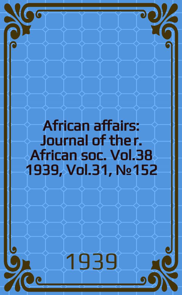 African affairs : Journal of the r. African soc. Vol.38 1939, Vol.31, №152
