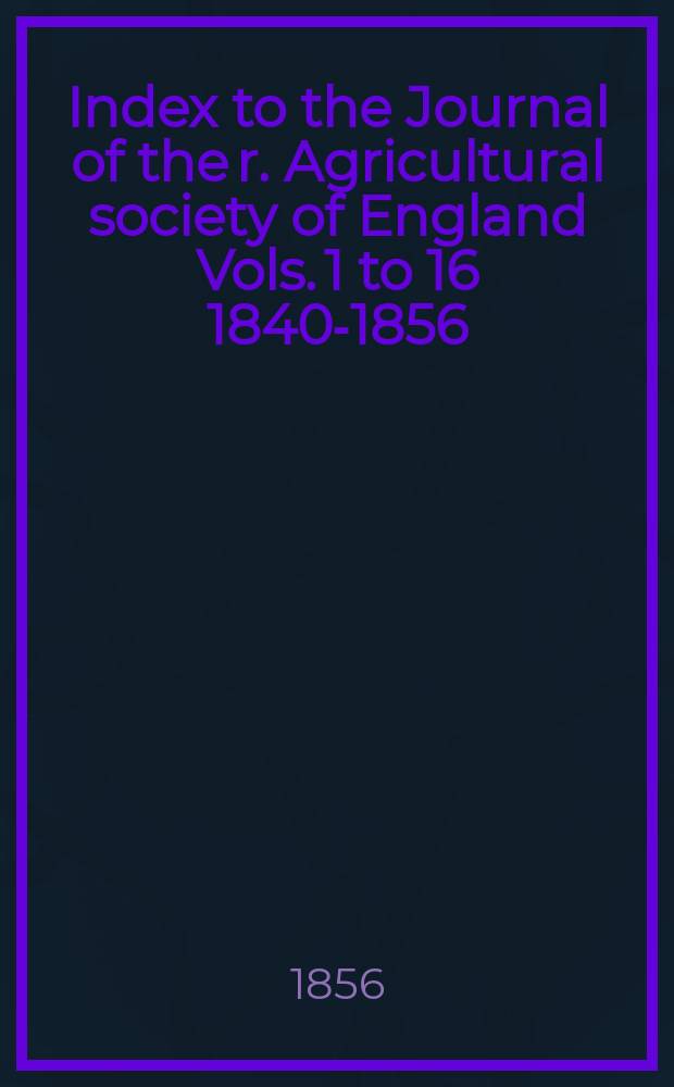 Index to the Journal of the r. Agricultural society of England Vols. 1 to 16 [1840-1856]