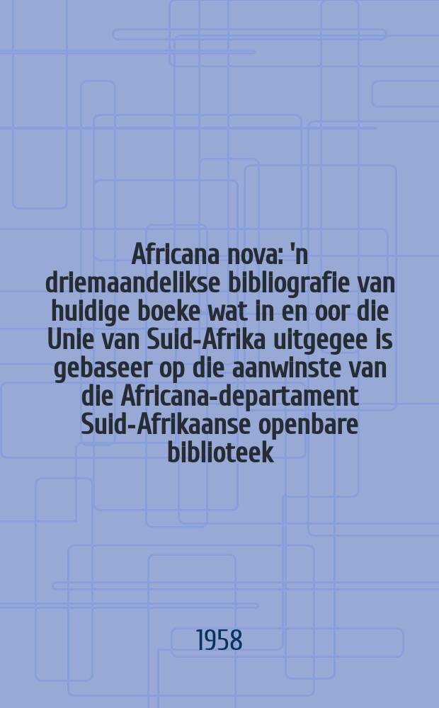 Africana nova : 'n driemaandelikse bibliografie van huidige boeke wat in en oor die Unie van Suid-Afrika uitgegee is gebaseer op die aanwinste van die Africana-departament Suid-Afrikaanse openbare biblioteek (Pligeksemplare ingesluit)