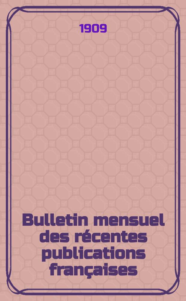 Bulletin mensuel des récentes publications françaises : Avec un appendice contenant l'indication des cartes géographiques et des livres anciens nouvellement entrés au Dép. des imprimés. 1909, Octobre