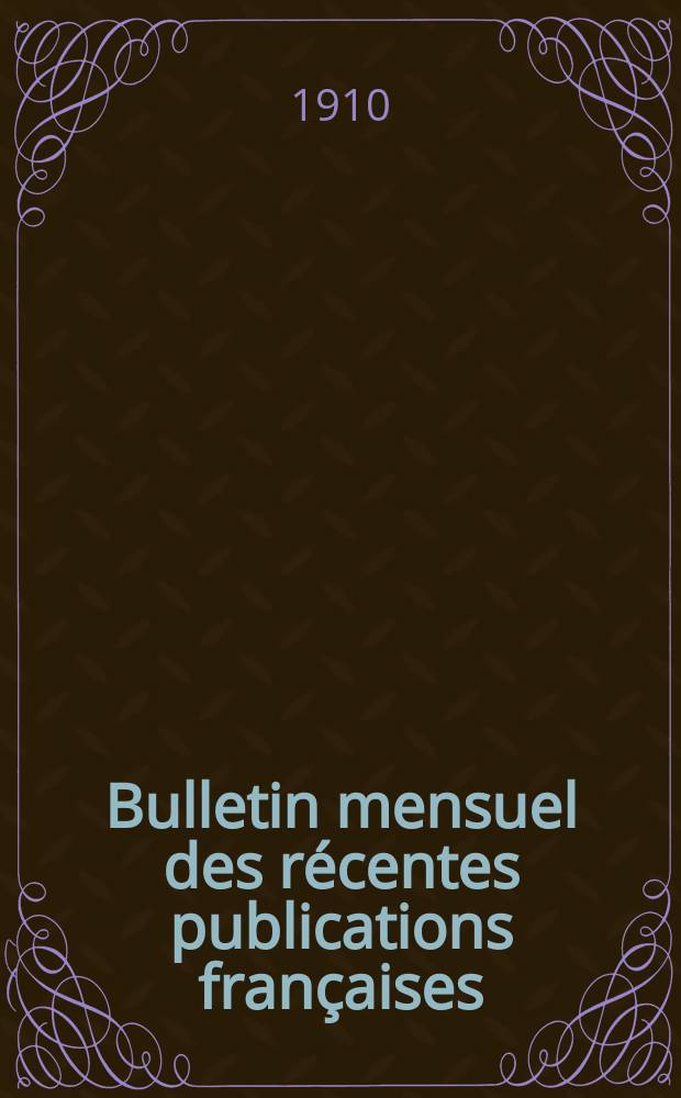 Bulletin mensuel des récentes publications françaises : Avec un appendice contenant l'indication des cartes géographiques et des livres anciens nouvellement entrés au Dép. des imprimés. 1910, Février