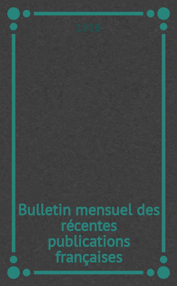 Bulletin mensuel des récentes publications françaises : Avec un appendice contenant l'indication des cartes géographiques et des livres anciens nouvellement entrés au Dép. des imprimés. 1916, Janvier/Avril